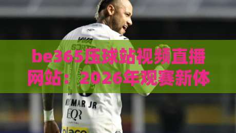 be365压球站视频直播网站：2026年观赛新体验（be365压球站）全面评测