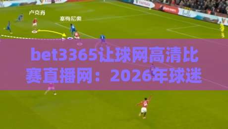 bet3365让球网高清比赛直播网：2026年球迷必备的高清观赛平台，你体验了吗？