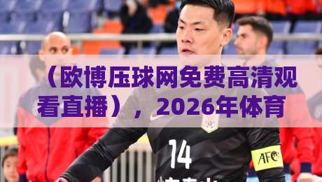 （欧博压球网免费高清观看直播），2026年体育迷必看的五大亮点！