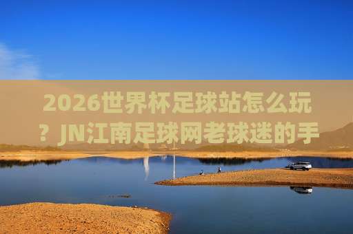 【西甲足球赛-威尼斯买球站足球体育】: 2026赛季那些你不知道的冷门细节与观赛新姿势