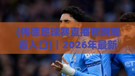 (伟德足球赛直播官网观看入口)｜2026年最新观赛通道与避坑指南