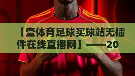 【壹体育足球买球站无插件在线直播网】——2026年球迷新选择，高清无延迟观赛体验