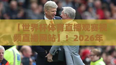【世界杯体育直播观赛视频直播网站】！2026年观赛指南与平台深度测评