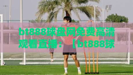 bt888球盘网免费高清观看直播：【bt888球盘网】2026年最新观赛指南与实测体验