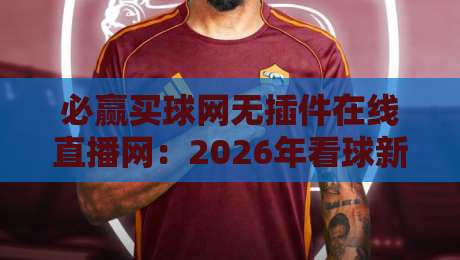 必赢买球网无插件在线直播网：2026年看球新姿势，你试过没？