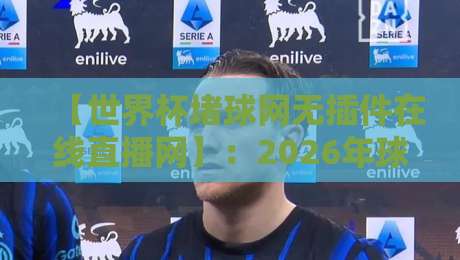 【世界杯堵球网无插件在线直播网】：2026年球迷必备的高清观赛指南