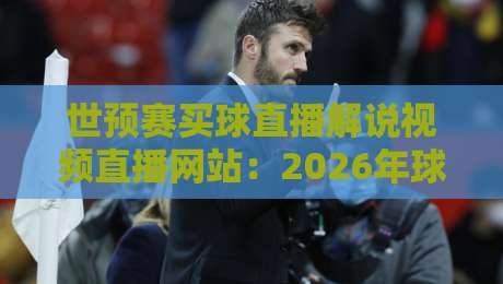 世预赛买球直播解说视频直播网站：2026年球迷必看的五大靠谱平台与避坑指南