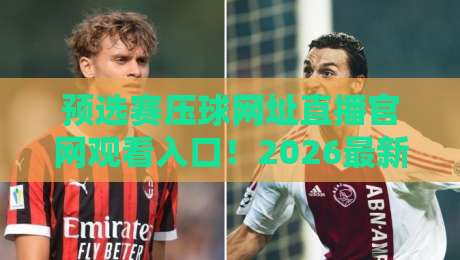 预选赛压球网址直播官网观看入口！2026最新观赛指南来了