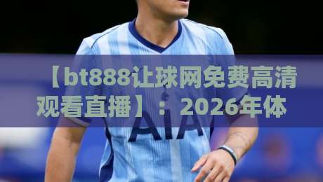 【bt888让球网免费高清观看直播】：2026年体育迷必备的观赛神器