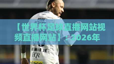 【世界杯足球直播网站视频直播网站】: 2026年看球必备！五大平台实测对比与避坑指南