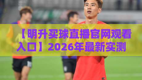 【明升买球直播官网观看入口】2026年最新实测：这3个入口才靠谱！