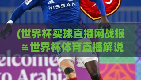 (世界杯买球直播网战报≌世界杯体育直播解说高清比赛直播网)：2026年世界杯观赛新姿势与战报解析