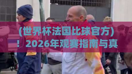 (世界杯法国比球官方)！2026年观赛指南与真相揭秘