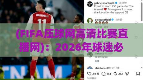 (FIFA压球网高清比赛直播网)：2026年球迷必看的三大升级功能，你试过没？FIFA压球网高清比赛直播网