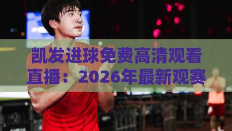 凯发进球免费高清观看直播：2026年最新观赛攻略与隐藏功能揭秘