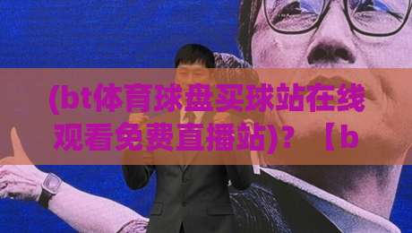 (bt体育球盘买球站在线观看免费直播站)？【bt体育】2026年免费直播站怎么选？