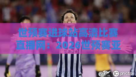 世预赛进球站高清比赛直播网：2026世预赛亚洲区激战正酣，哪里看高清直播？
