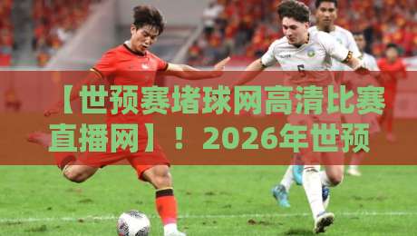 【世预赛堵球网高清比赛直播网】！2026年世预赛观赛指南，别再被卡顿“堵”住了