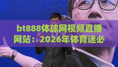 bt888体球网视频直播网站：2026年体育迷必看的免费高清平台，你试过没？