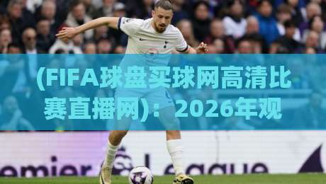 (FIFA球盘买球网高清比赛直播网)：2026年观赛新体验，这些门道你得懂！