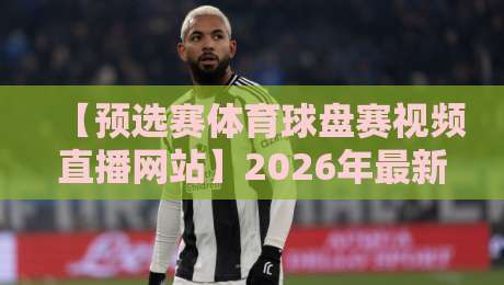 【预选赛体育球盘赛视频直播网站】2026年最新实用指南：如何找到靠谱的直播源？