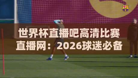 世界杯直播吧高清比赛直播网：2026球迷必备神器（世界杯直播吧高清比赛直播网）