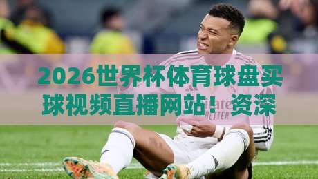2026世界杯体育球盘买球视频直播网站！资深老鸟推荐的靠谱观赛渠道