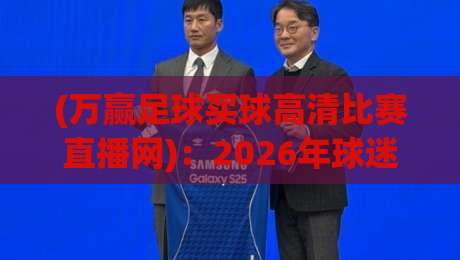 (万赢足球买球高清比赛直播网)：2026年球迷必看的高清观赛平台