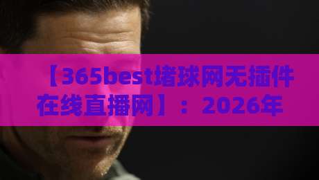 【365best堵球网无插件在线直播网】：2026年观赛新选择，无插件流畅体验