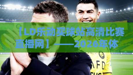 【LD乐动买球站高清比赛直播网】——2026年体育迷都该了解的观赛平台，LD乐动买球站