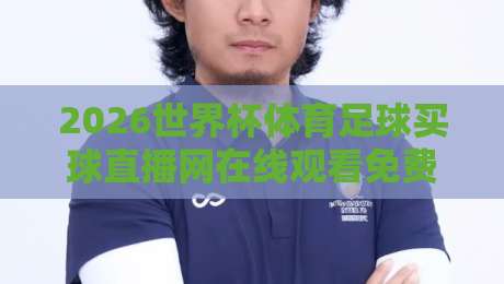 2026世界杯体育足球买球直播网在线观看免费直播站：老球迷的私藏观赛指南