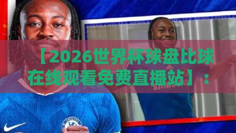 【2026世界杯球盘比球在线观看免费直播站】:球迷必备的观赛指南与避坑攻略 【2026世界杯球盘比球在线观看免费直播站】:球迷必备的观赛指南与避坑攻略