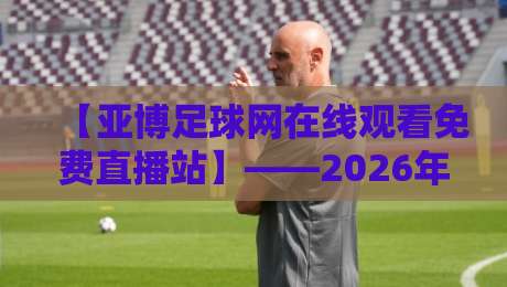【亚博足球网在线观看免费直播站】——2026年球迷看球新姿势,这几招你得知道! 【亚博足球网在线观看免费直播站】——2026年球迷看球新姿势,这几招你得知道!