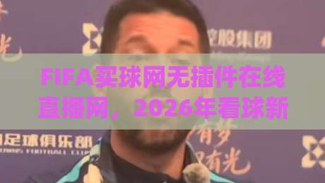 FIFA买球网无插件在线直播网，2026年看球新姿势你get了吗