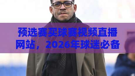 预选赛买球赛视频直播网站，2026年球迷必备的观赛神器