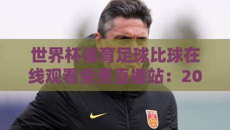 世界杯体育足球比球在线观看免费直播站:2026年观赛新选择(世界杯体育足球比球在线观看免费直播站) 世界杯体育足球比球在线观看免费直播站:2026年观赛新选择(世界杯体育足球比球在线观看免费直播站)