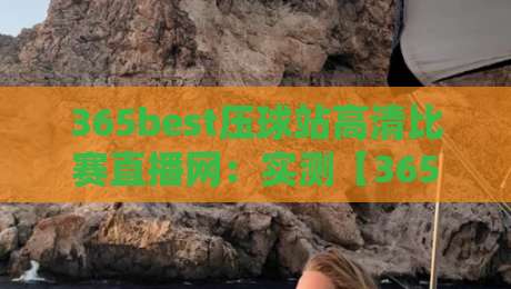 365best压球站高清比赛直播网:实测【365best压球站高清比赛直播网】2026年高清直播体验与避坑指南 365best压球站高清比赛直播网:实测【365best压球站高清比赛直播网】2026年高清直播体验与避坑指南