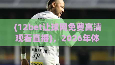 (12bet让球网免费高清观看直播),2026年体育迷必备的观赛新姿势! (12bet让球网免费高清观看直播),2026年体育迷必备的观赛新姿势!