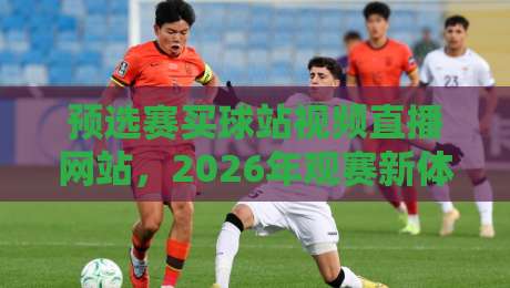 预选赛买球站视频直播网站，2026年观赛新体验全解析（预选赛买球站视频直播网站）