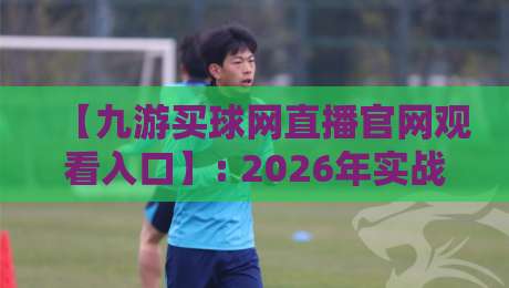 【九游买球网直播官网观看入口】: 2026年实战入口与避坑指南 【九游买球网直播官网观看入口】: 2026年实战入口与避坑指南