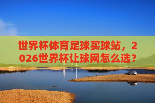 世界杯阿尔及利亚比球站-法甲体育足球压球站:2026年世界杯观赛新视角(世界杯阿尔及利亚比球站-法甲体育足球压球站)你不可不知