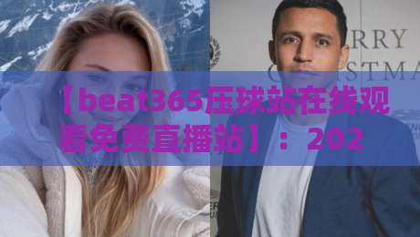 【beat365压球站在线观看免费直播站】：2026年最全观赛指南与避坑技巧
