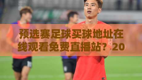 预选赛足球买球地址在线观看免费直播站?2026年最新观赛攻略来了! 预选赛足球买球地址在线观看免费直播站?2026年最新观赛攻略来了!