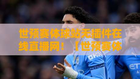 世预赛体球站无插件在线直播网！【世预赛体球站】2026世预赛观赛新姿势，零插件畅享高清直播，球迷必备神器