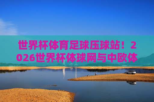 【足联体育买球站-冠军杯体育足球买球站】!2026赛季冠军杯观赛与投注全指南
