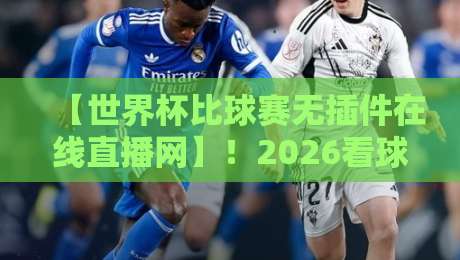 【世界杯比球赛无插件在线直播网】!2026看球新姿势,这些平台让你告别卡顿 【世界杯比球赛无插件在线直播网】!2026看球新姿势,这些平台让你告别卡顿
