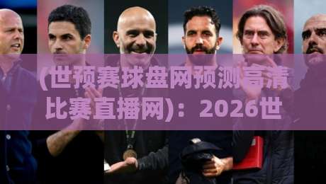 (世预赛球盘网预测高清比赛直播网)：2026世预赛观赛与预测指南