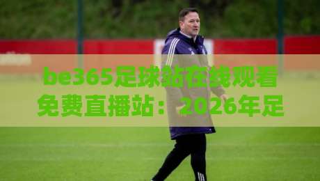 be365足球站在线观看免费直播站：2026年足球迷的终极观赛指南