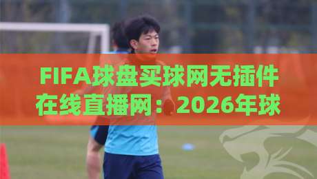 FIFA球盘买球网无插件在线直播网：2026年球迷新选择，免插件流畅观赛指南