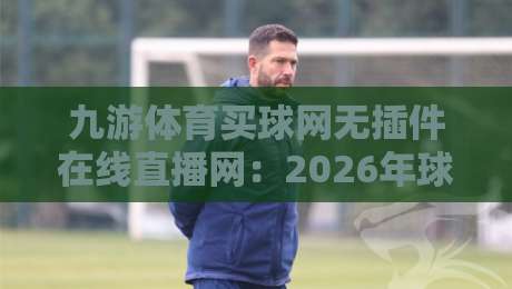 九游体育买球网无插件在线直播网：2026年球迷必备的高清观赛新选择